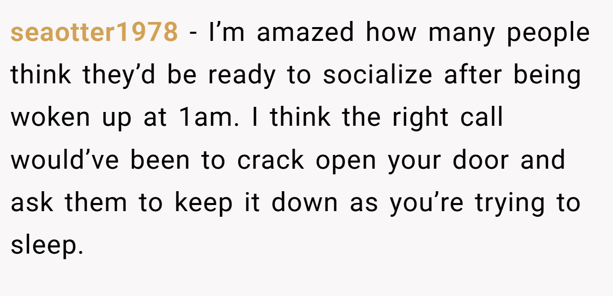 seaotter1978 − I’m amazed how many people think they’d be ready to socialize after being woken up at 1am. I think the right call would’ve been to crack open your door and ask them to keep it down as you’re trying to sleep.