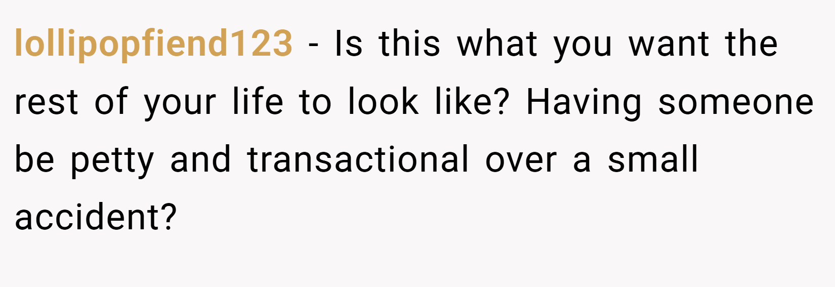 lollipopfiend123 − Is this what you want the rest of your life to look like? Having someone be petty and transactional over a small accident?