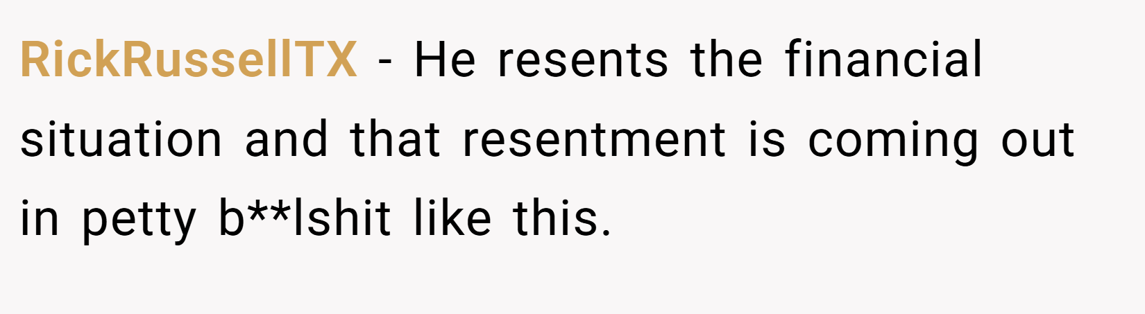 RickRussellTX − He resents the financial situation and that resentment is coming out in petty b**lshit like this.