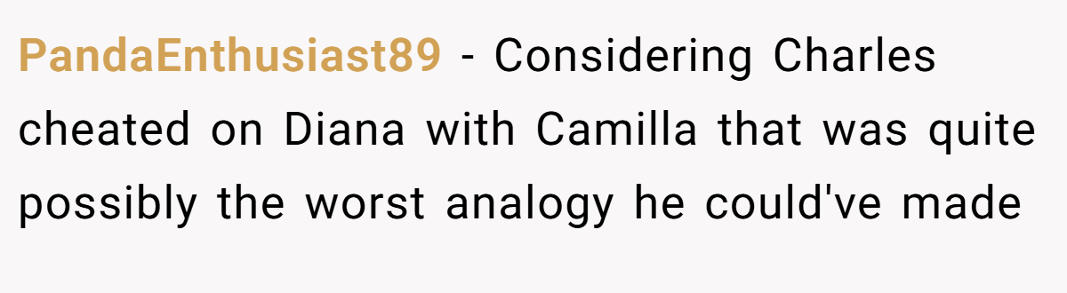 PandaEnthusiast89 − Considering Charles cheated on Diana with Camilla that was quite possibly the worst analogy he could've made 