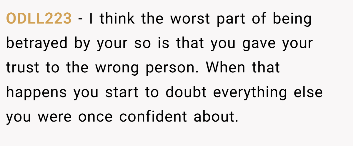 ODLL223 − I think the worst part of being betrayed by your so is that you gave your trust to the wrong person. When that happens you start to doubt everything else you were once confident about.