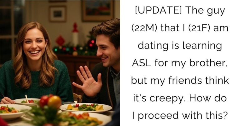 [UPDATE] The guy (22M) that I (21F) am dating is learning ASL for my brother, but my friends think it’s creepy. How do I proceed with this?