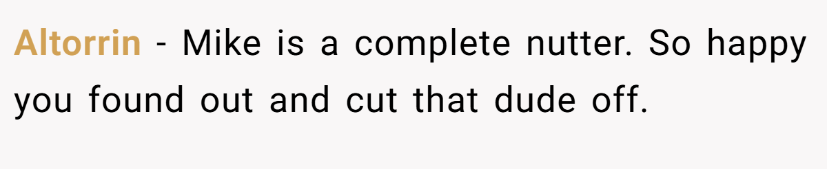 Altorrin − Mike is a complete nutter. So happy you found out and cut that dude off.