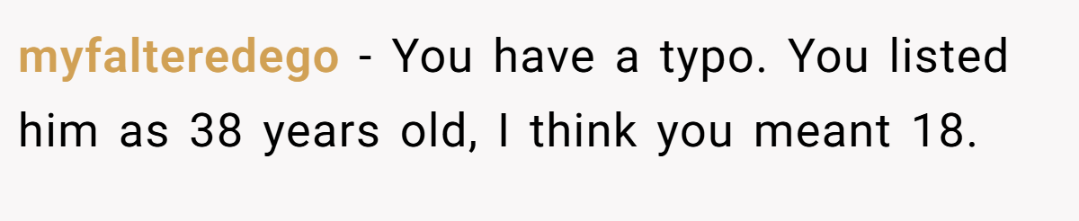 myfalteredego − You have a typo. You listed him as 38 years old, I think you meant 18.