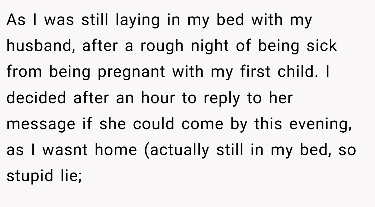 As I was still laying in my bed with my husband, after a rough night of being sick from being pregnant with my first child. I decided after an hour to reply to her message if she could come by this evening, as I wasnt home (actually still in my bed, so stupid lie;