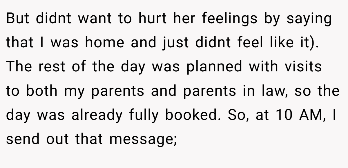 But didnt want to hurt her feelings by saying that I was home and just didnt feel like it). The rest of the day was planned with visits to both my parents and parents in law, so the day was already fully booked. So, at 10 AM, I send out that message;