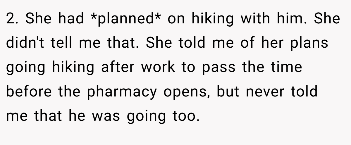 2. She had *planned* on hiking with him. She didn't tell me that. She told me of her plans going hiking after work to pass the time before the pharmacy opens, but never told me that he was going too.