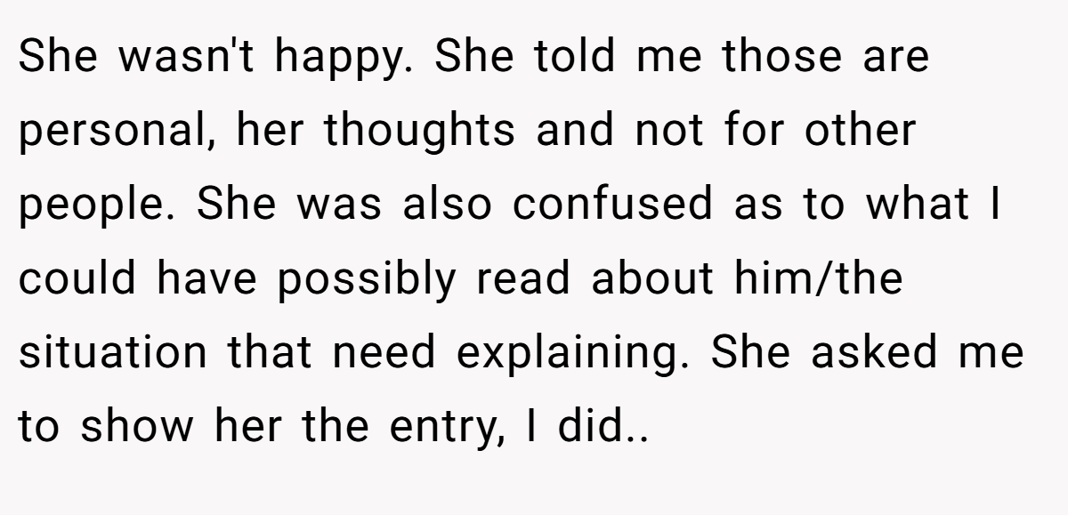 She wasn't happy. She told me those are personal, her thoughts and not for other people. She was also confused as to what I could have possibly read about him/the situation that need explaining. She asked me to show her the entry, I did..