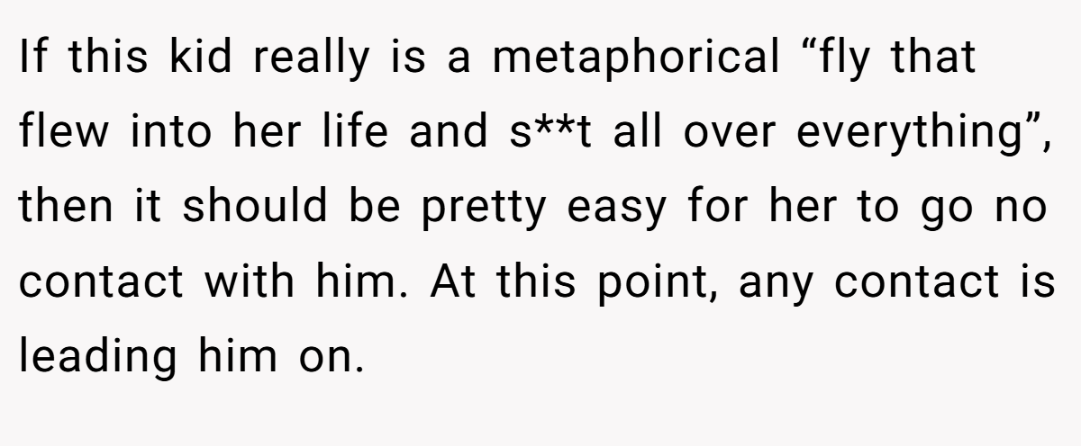 If this kid really is a metaphorical “fly that flew into her life and s**t all over everything”, then it should be pretty easy for her to go no contact with him. At this point, any contact is leading him on.