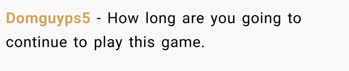 Domguyps5 − How long are you going to continue to play this game.