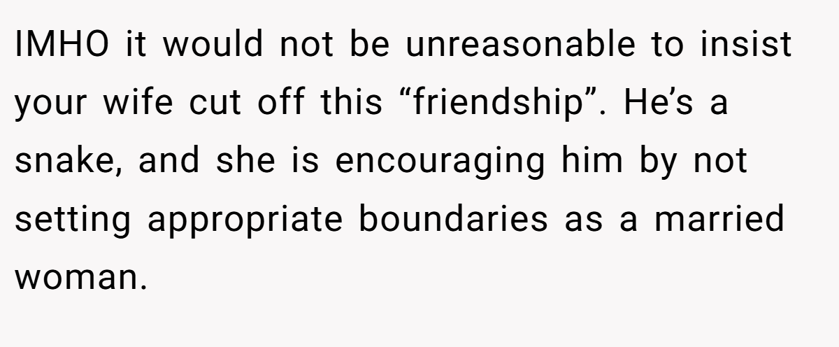 IMHO it would not be unreasonable to insist your wife cut off this “friendship”. He’s a snake, and she is encouraging him by not setting appropriate boundaries as a married woman.