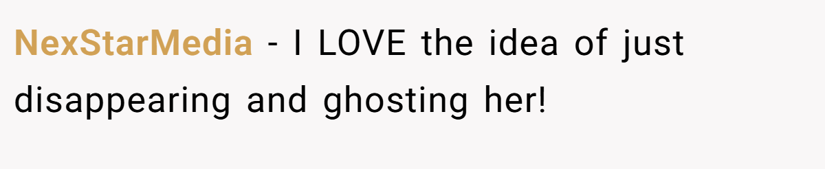 NexStarMedia − I LOVE the idea of just disappearing and ghosting her!