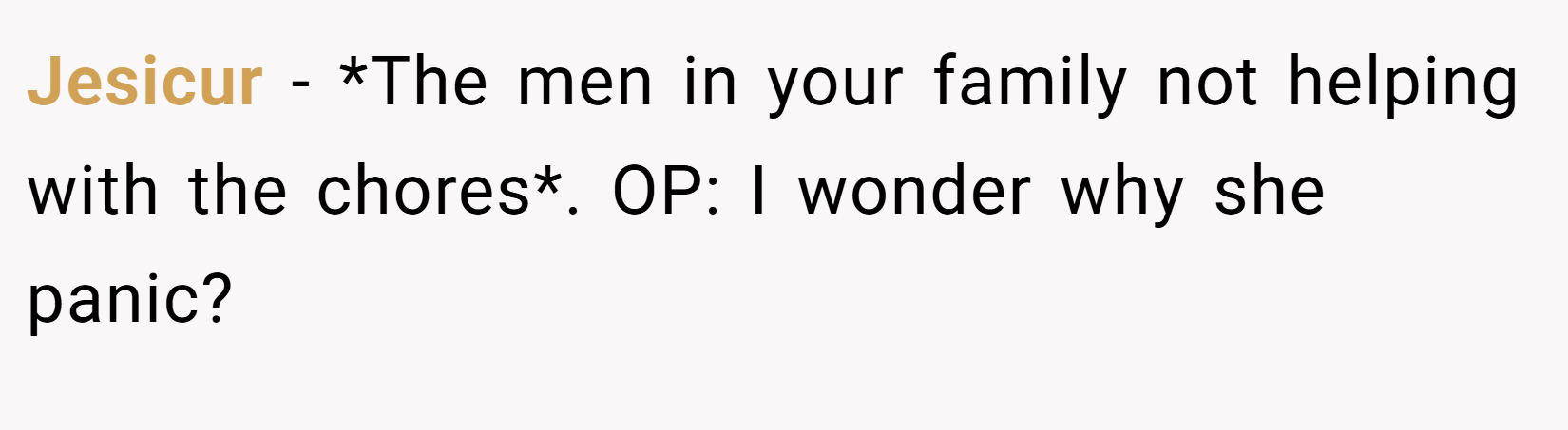 Jesicur − *The men in your family not helping with the chores*. OP: I wonder why she panic?