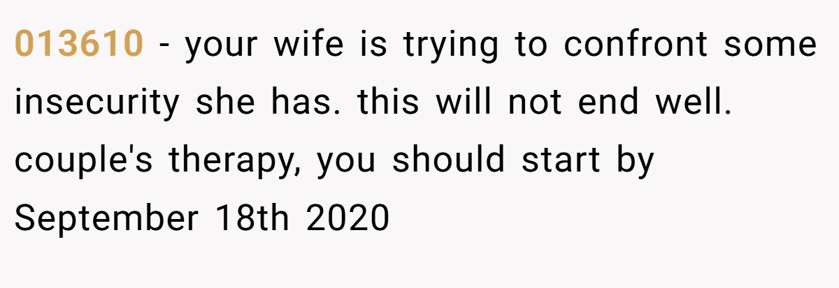 013610 − your wife is trying to confront some insecurity she has. this will not end well. couple's therapy, you should start by September 18th 2020