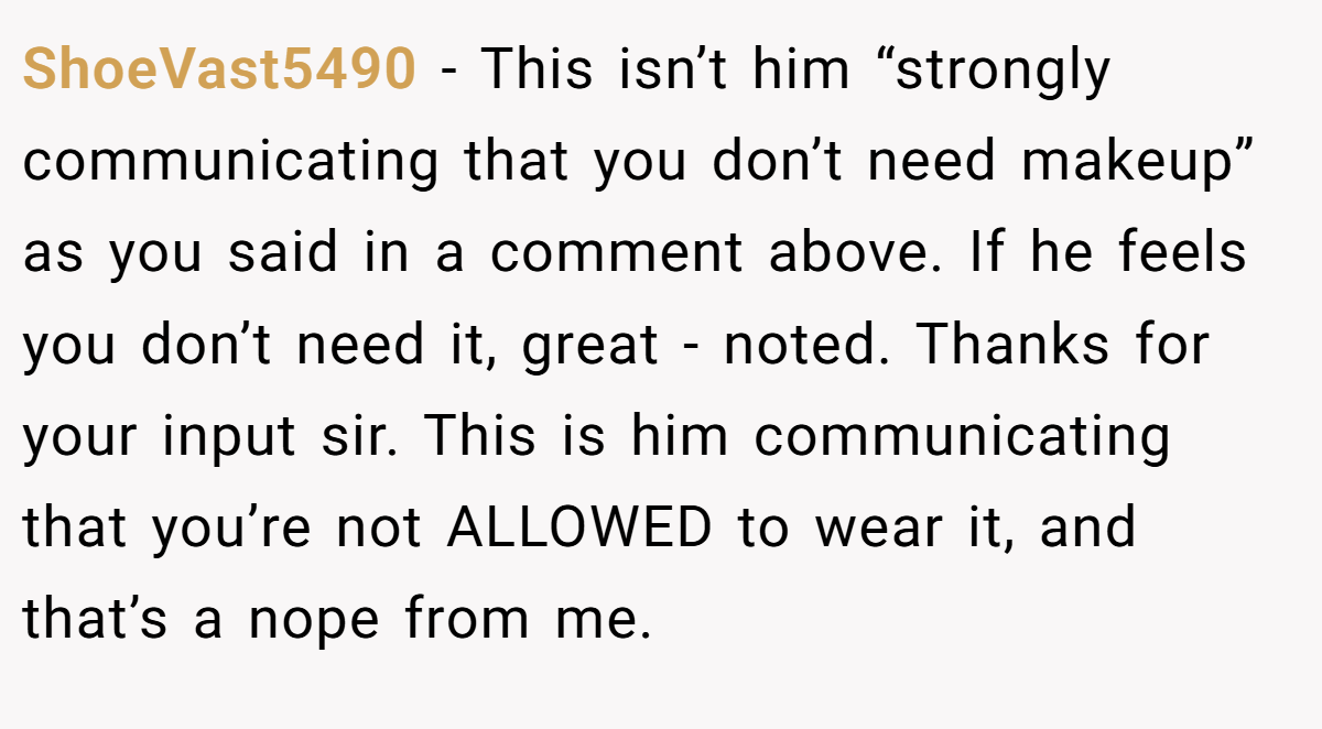 ShoeVast5490 − This isn’t him “strongly communicating that you don’t need makeup” as you said in a comment above. If he feels you don’t need it, great - noted. Thanks for your input sir. This is him communicating that you’re not ALLOWED to wear it, and that’s a nope from me.