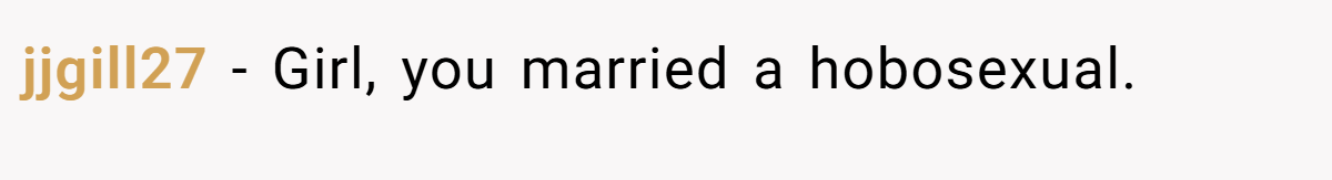 jjgill27 − Girl, you married a hobosexual.