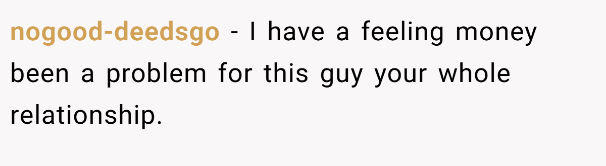 nogood-deedsgo − I have a feeling money been a problem for this guy your whole relationship.