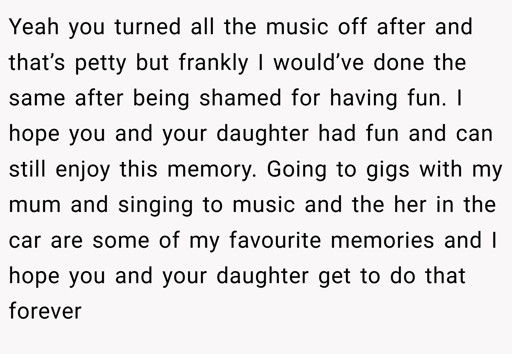 Yeah you turned all the music off after and that’s petty but frankly I would’ve done the same after being shamed for having fun. I hope you and your daughter had fun and can still enjoy this memory. Going to gigs with my mum and singing to music and the her in the car are some of my favourite memories and I hope you and your daughter get to do that forever