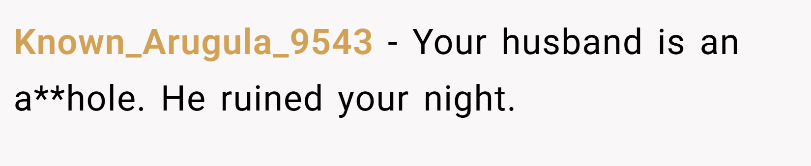 Known_Arugula_9543 − Your husband is an a**hole. He ruined your night.