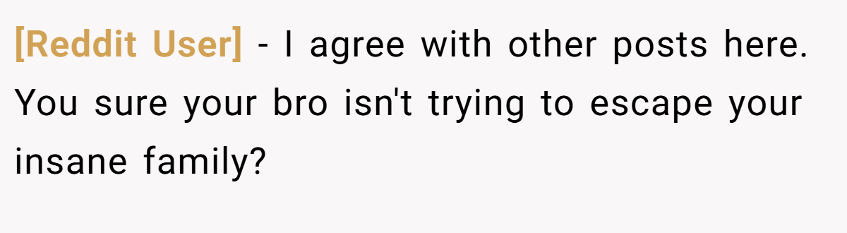 [Reddit User] − I agree with other posts here. You sure your bro isn't trying to escape your insane family?