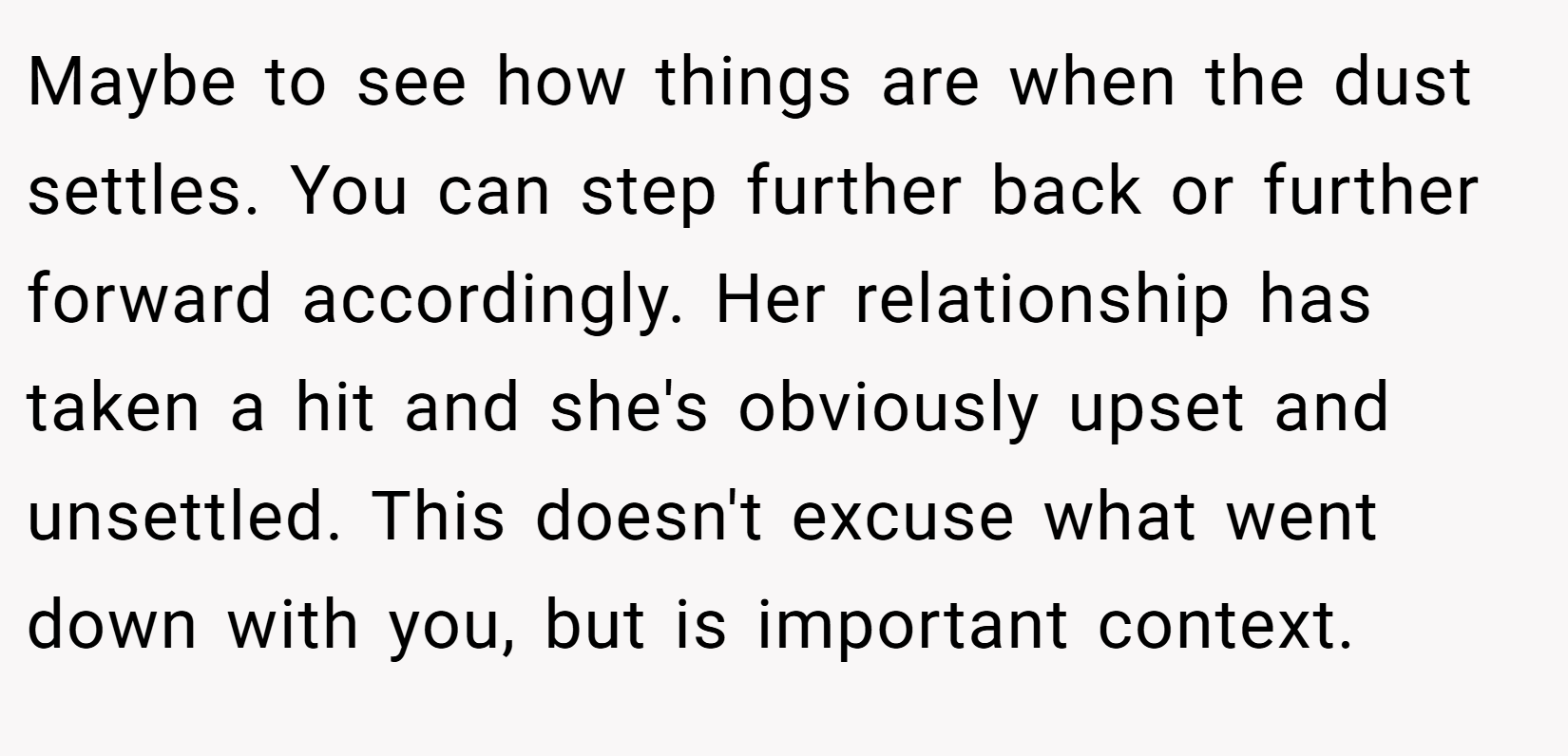 Maybe to see how things are when the dust settles. You can step further back or further forward accordingly. Her relationship has taken a hit and she's obviously upset and unsettled. This doesn't excuse what went down with you, but is important context.