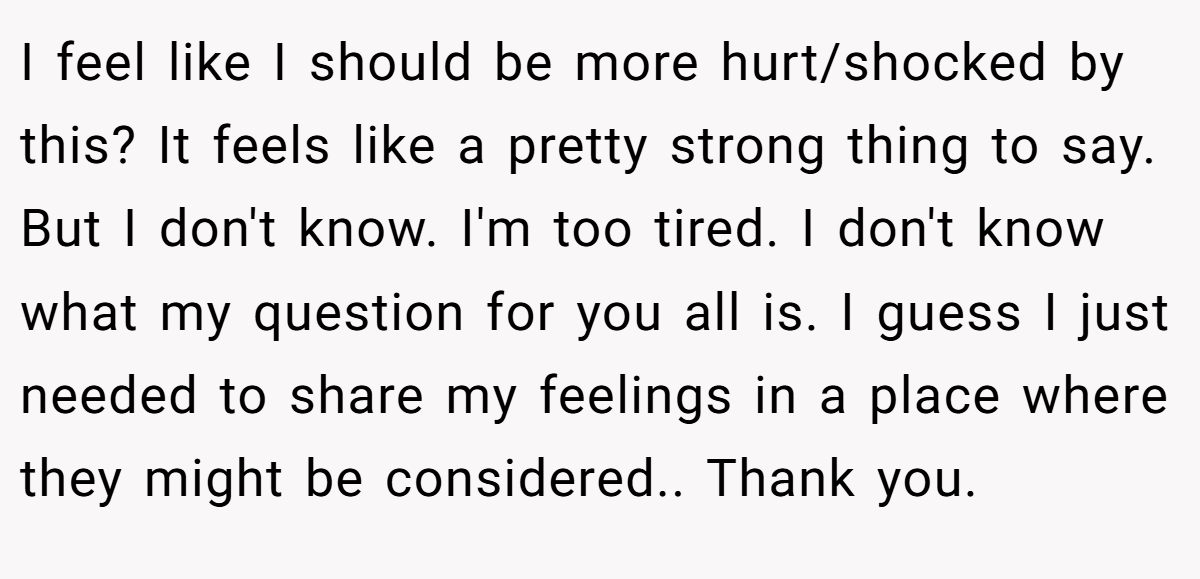 I feel like I should be more hurt/shocked by this? It feels like a pretty strong thing to say. But I don't know. I'm too tired. I don't know what my question for you all is. I guess I just needed to share my feelings in a place where they might be considered.. Thank you.
