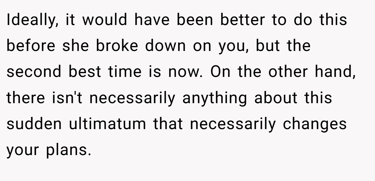Ideally, it would have been better to do this before she broke down on you, but the second best time is now. On the other hand, there isn't necessarily anything about this sudden ultimatum that necessarily changes your plans.