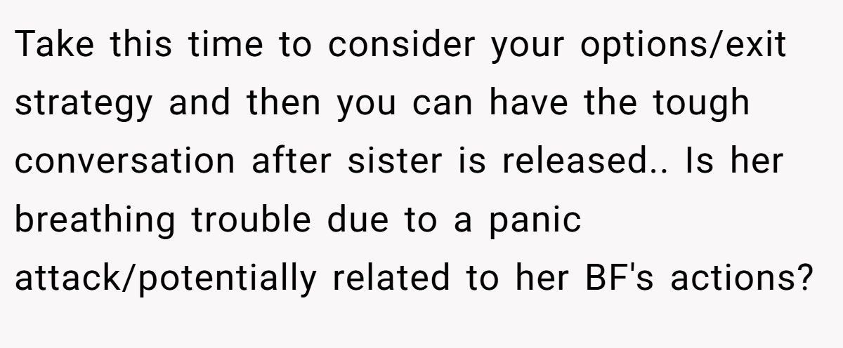 Take this time to consider your options/exit strategy and then you can have the tough conversation after sister is released.. Is her breathing trouble due to a panic attack/potentially related to her BF's actions?