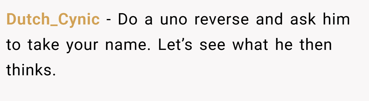 Dutch_Cynic − Do a uno reverse and ask him to take your name. Let’s see what he then thinks.