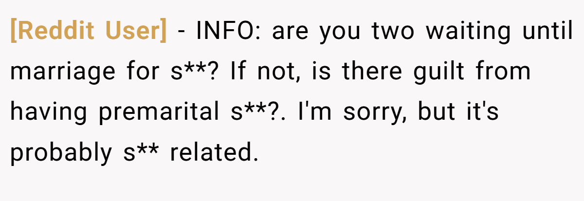 [Reddit User] − INFO: are you two waiting until marriage for s**? If not, is there guilt from having premarital s**?. I'm sorry, but it's probably s** related.