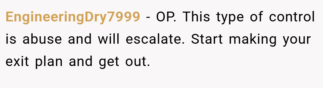 EngineeringDry7999 − OP. This type of control is abuse and will escalate. Start making your exit plan and get out.