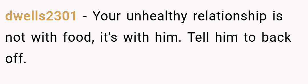 dwells2301 − Your unhealthy relationship is not with food, it's with him. Tell him to back off.