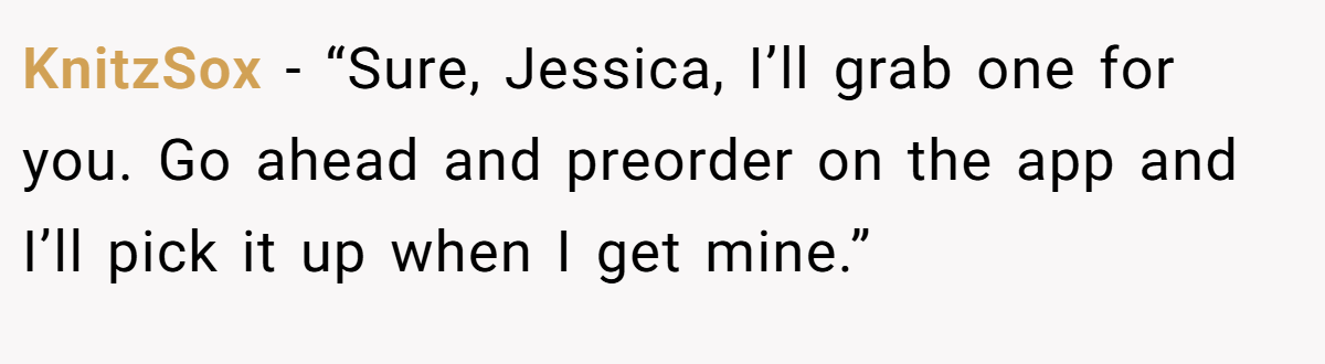 KnitzSox − “Sure, Jessica, I’ll grab one for you. Go ahead and preorder on the app and I’ll pick it up when I get mine.”