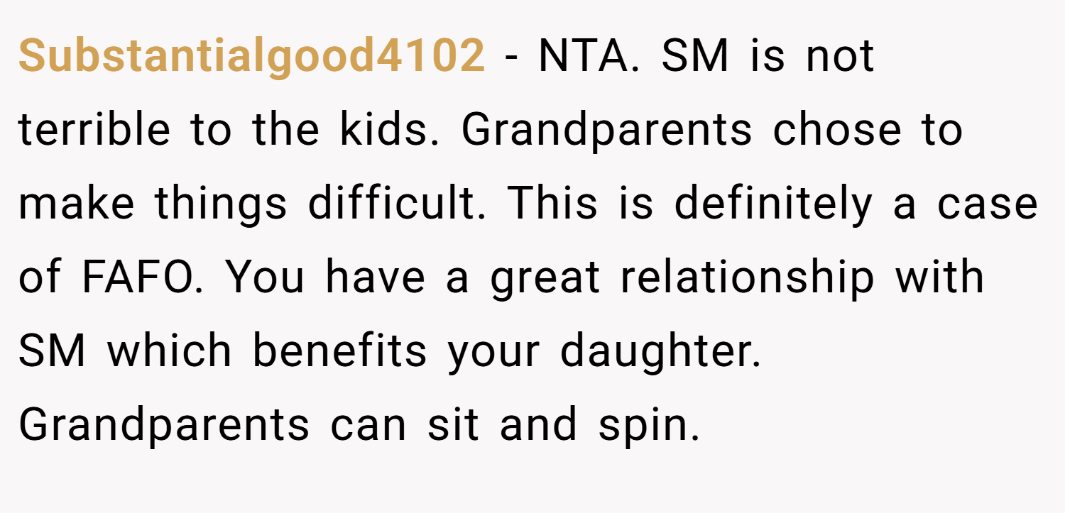 Substantialgood4102 − NTA. SM is not terrible to the kids. Grandparents chose to make things difficult. This is definitely a case of FAFO. You have a great relationship with SM which benefits your daughter. Grandparents can sit and spin.