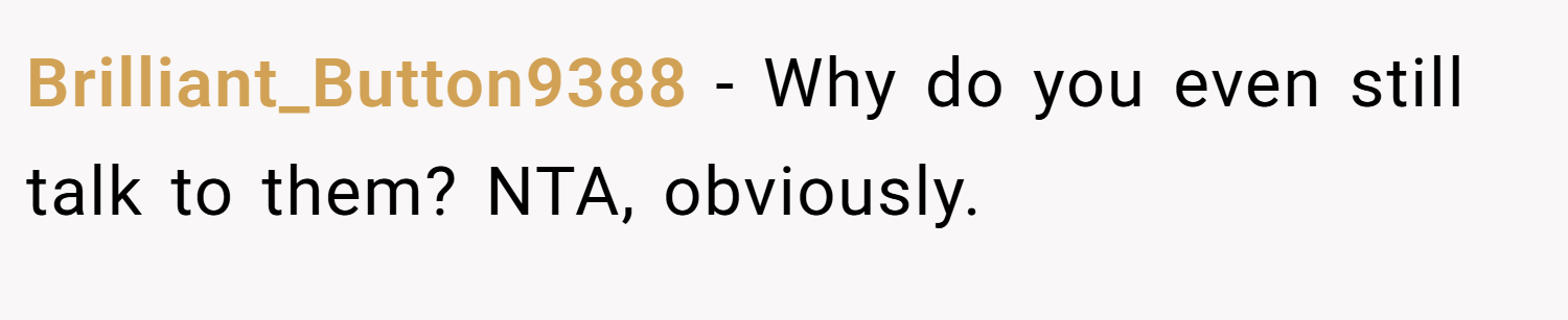 Brilliant_Button9388 − Why do you even still talk to them? NTA, obviously.
