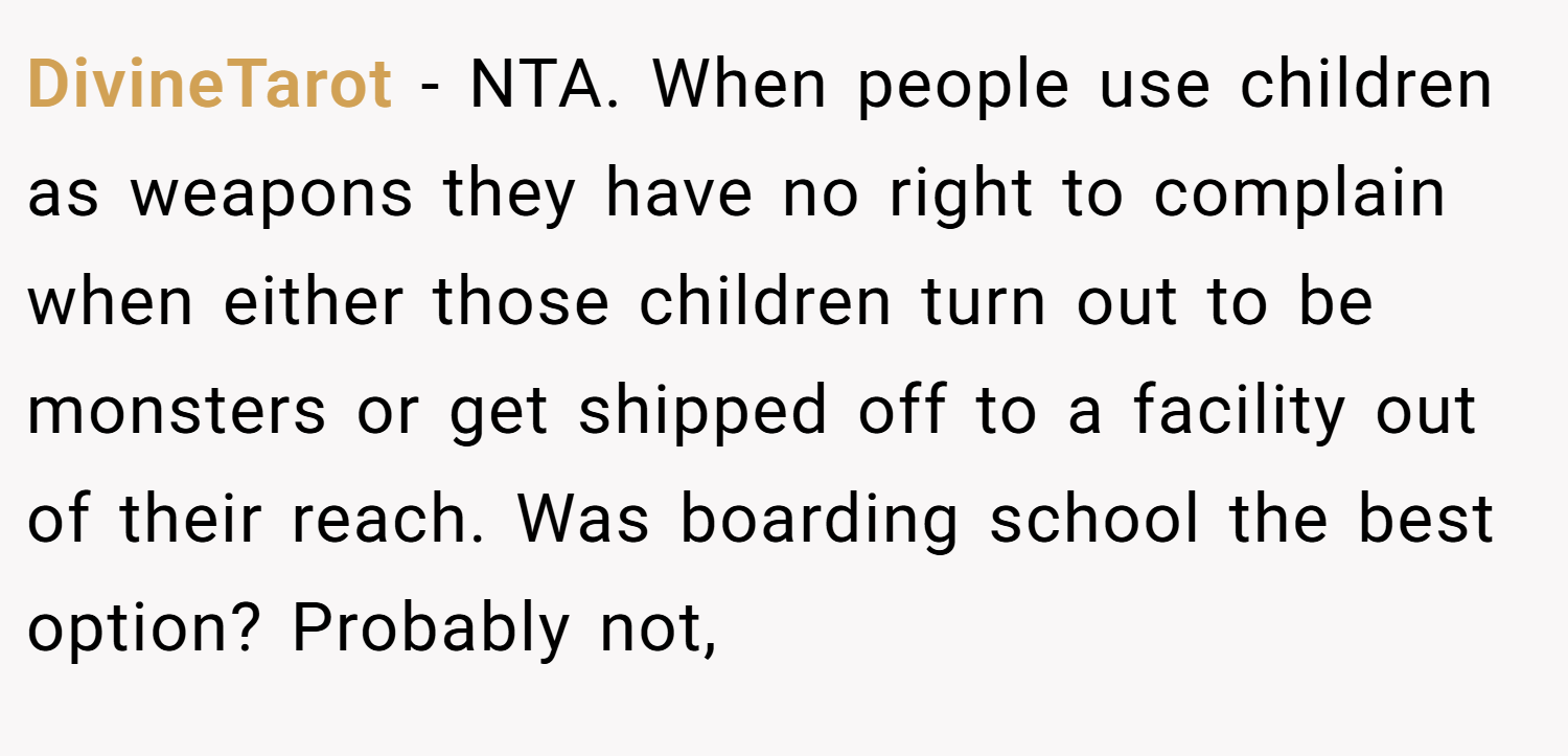 DivineTarot − NTA. When people use children as weapons they have no right to complain when either those children turn out to be monsters or get shipped off to a facility out of their reach. Was boarding school the best option? Probably not,