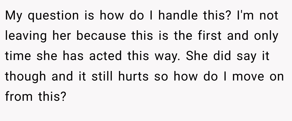 My question is how do I handle this? I'm not leaving her because this is the first and only time she has acted this way. She did say it though and it still hurts so how do I move on from this?