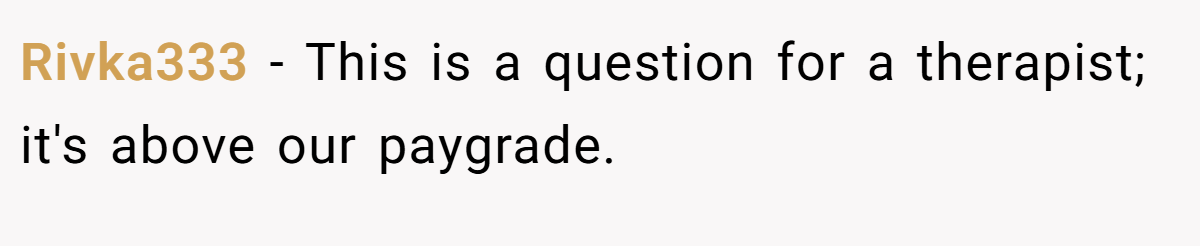 Rivka333 − This is a question for a therapist; it's above our paygrade.