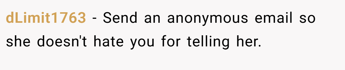 dLimit1763 − Send an anonymous email so she doesn't hate you for telling her.