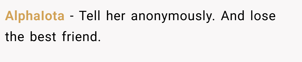 AlphaIota − Tell her anonymously. And lose the best friend.