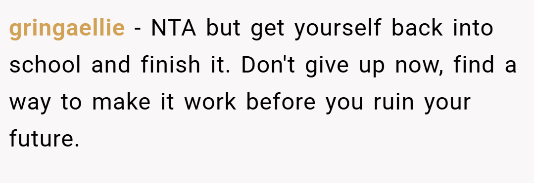 gringaellie − NTA but get yourself back into school and finish it. Don't give up now, find a way to make it work before you ruin your future.