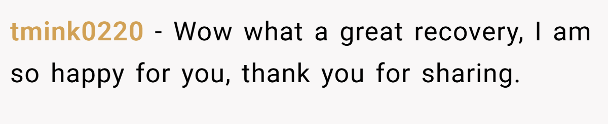 tmink0220 − Wow what a great recovery, I am so happy for you, thank you for sharing.