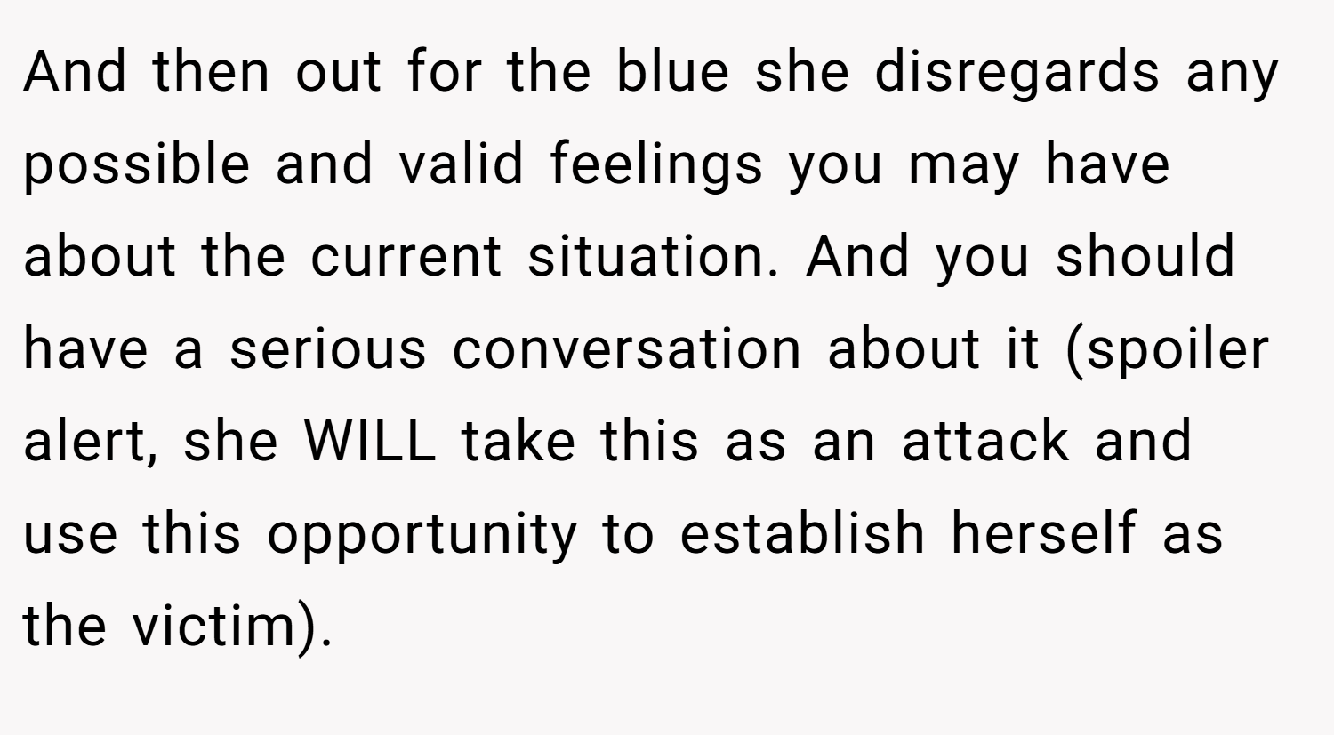 And then out for the blue she disregards any possible and valid feelings you may have about the current situation. And you should have a serious conversation about it (spoiler alert, she WILL take this as an attack and use this opportunity to establish herself as the victim).