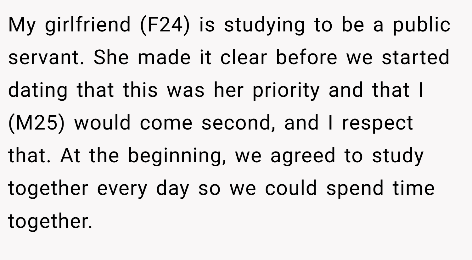 My girlfriend (F24) is studying to be a public servant. She made it clear before we started dating that this was her priority and that I (M25) would come second, and I respect that. At the beginning, we agreed to study together every day so we could spend time together.