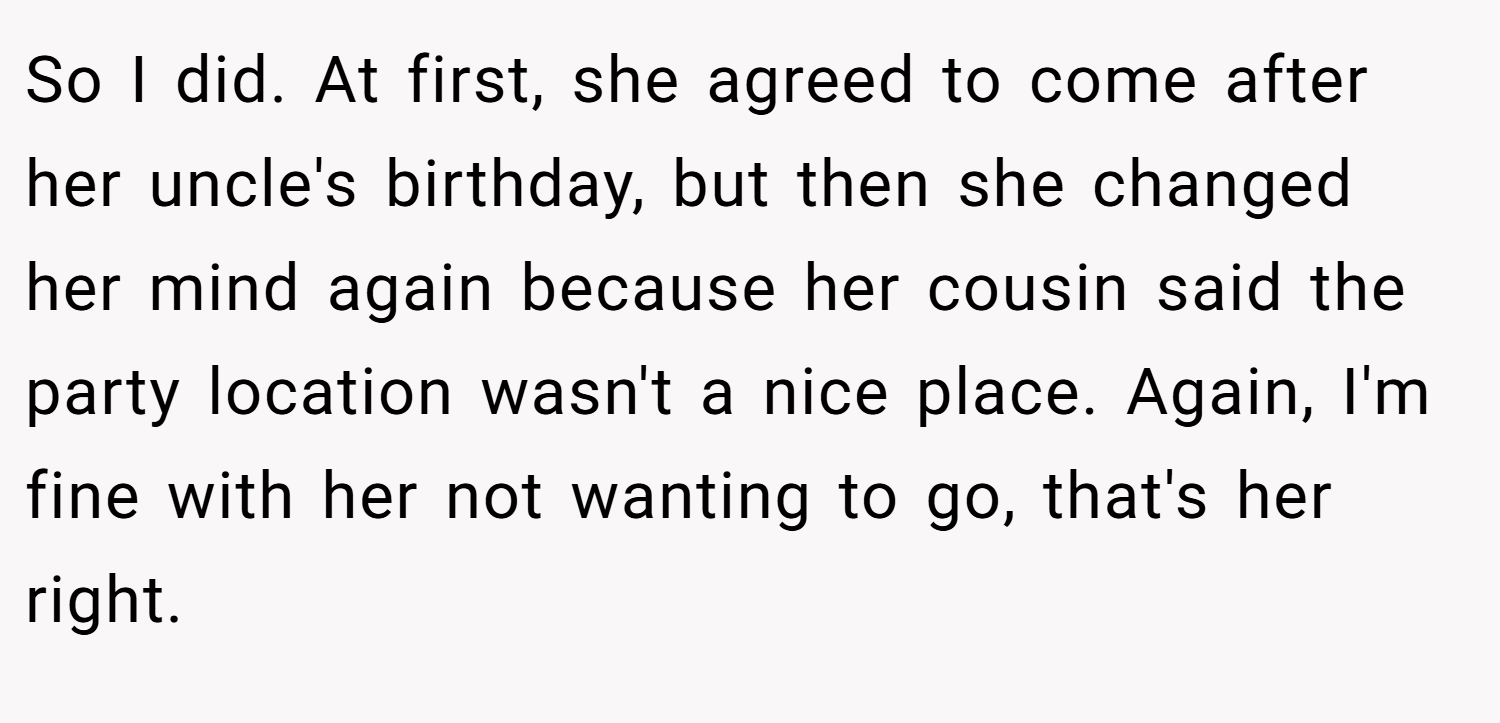 So I did. At first, she agreed to come after her uncle's birthday, but then she changed her mind again because her cousin said the party location wasn't a nice place. Again, I'm fine with her not wanting to go, that's her right.