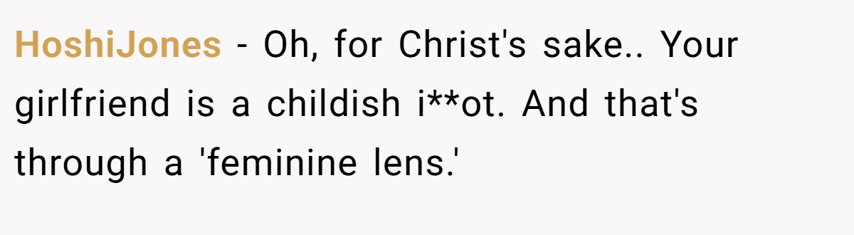HoshiJones − Oh, for Christ's sake.. Your girlfriend is a childish i**ot. And that's through a 'feminine lens.'