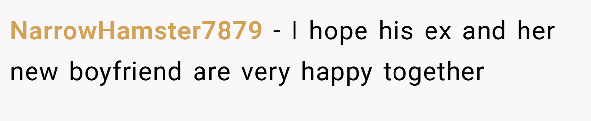 NarrowHamster7879 − I hope his ex and her new boyfriend are very happy together
