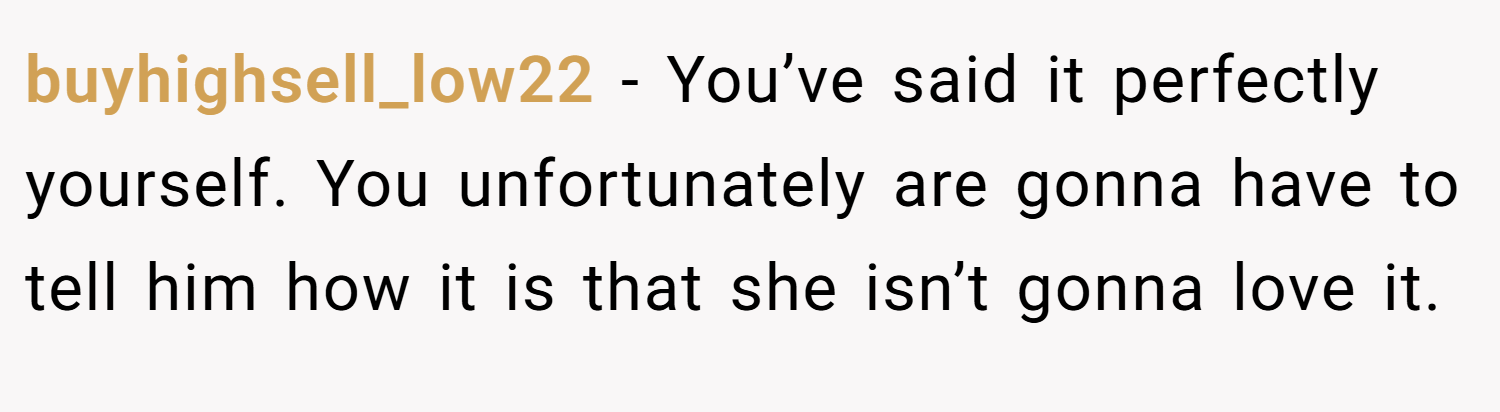 buyhighsell_low22 − You’ve said it perfectly yourself. You unfortunately are gonna have to tell him how it is that she isn’t gonna love it.