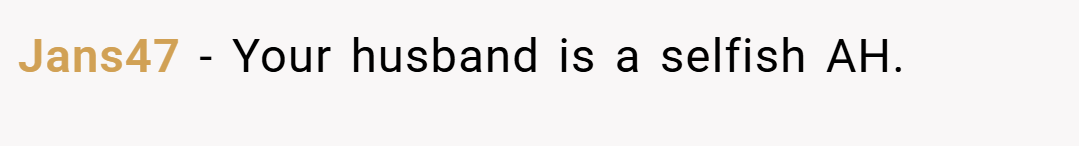 Jans47 − Your husband is a selfish AH.