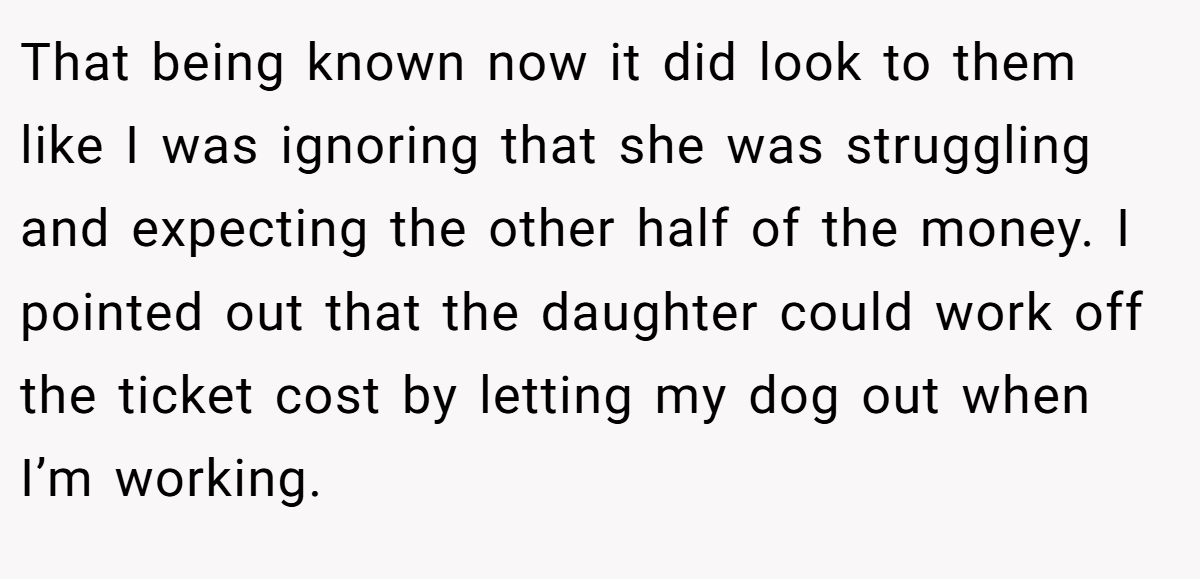 That being known now it did look to them like I was ignoring that she was struggling and expecting the other half of the money. I pointed out that the daughter could work off the ticket cost by letting my dog out when I’m working.